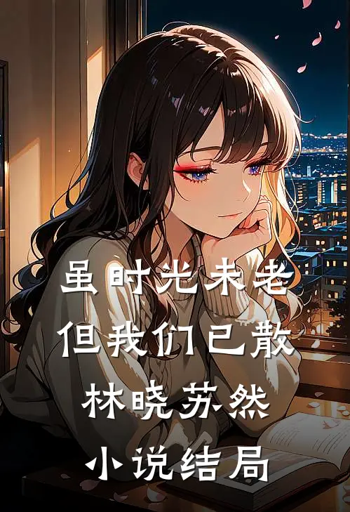 虽时光未老但我们已散林晓苏然小说结局