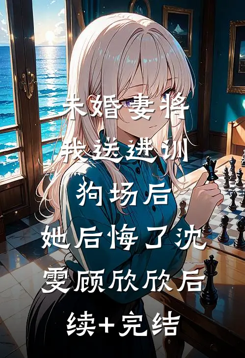 未婚妻将我送进训狗场后，她后悔了沈雯顾欣欣后续+完结