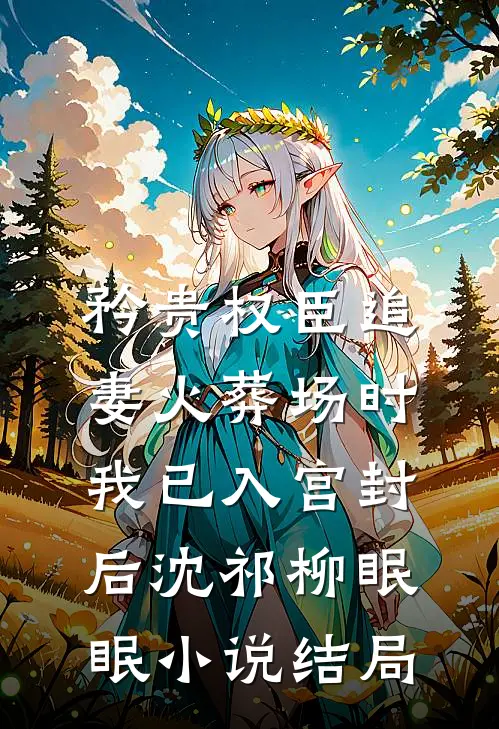 矜贵权臣追妻火葬场时，我已入宫封后沈祁柳眠眠小说结局