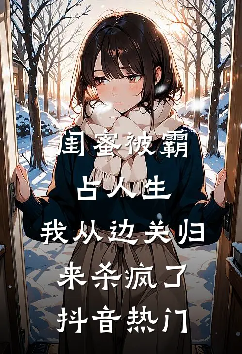 闺蜜被霸占人生，我从边关归来杀疯了抖音热门