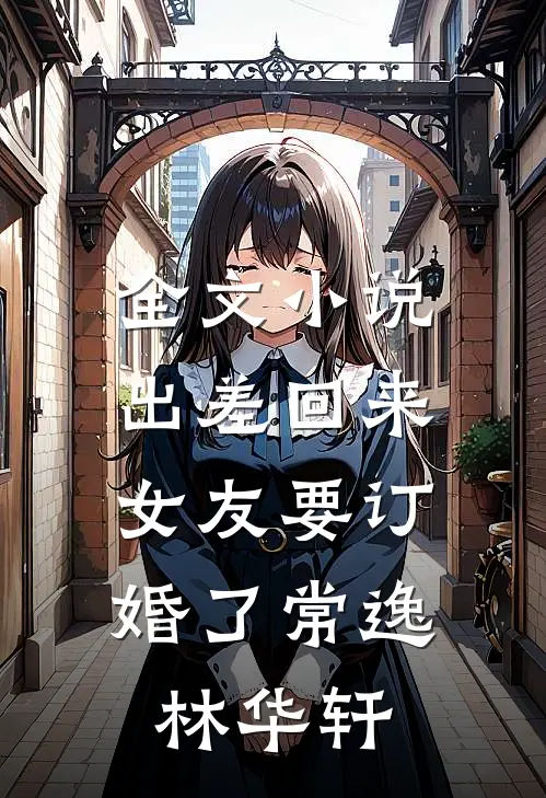 全文小说出差回来，女友要订婚了常逸林华轩