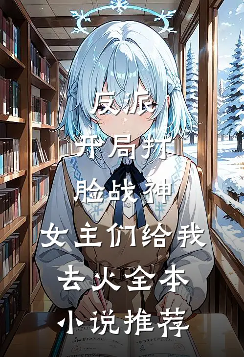 反派：开局打脸战神，女主们给我去火全本小说推荐