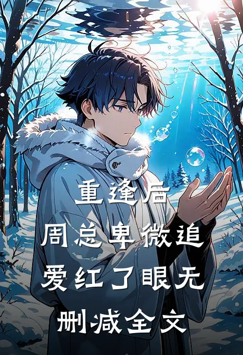 重逢后，周总卑微追爱红了眼无删减全文