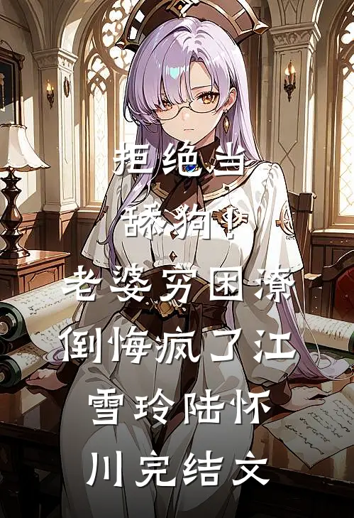 拒绝当舔狗！老婆穷困潦倒悔疯了江雪玲陆怀川完结文