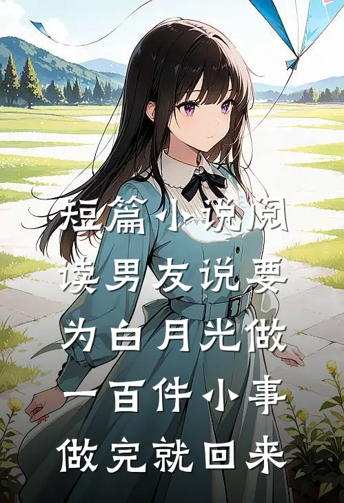 短篇小说阅读男友说要为白月光做一百件小事，做完就回来