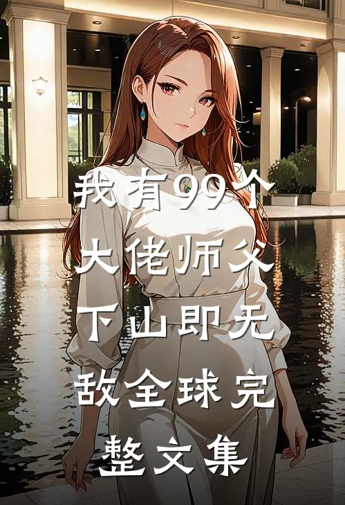 我有99个大佬师父，下山即无敌全球完整文集