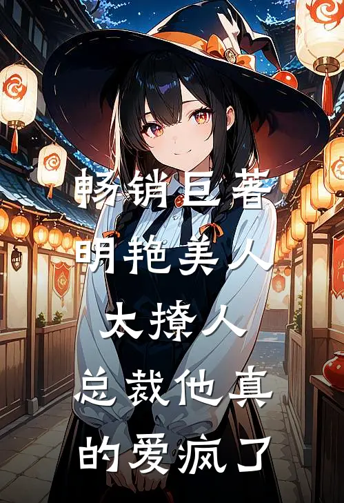 畅销巨著明艳美人太撩人，总裁他真的爱疯了