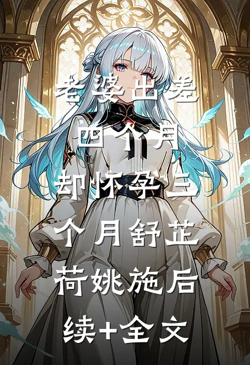 老婆出差四个月，却怀孕三个月舒芷荷姚施后续+全文