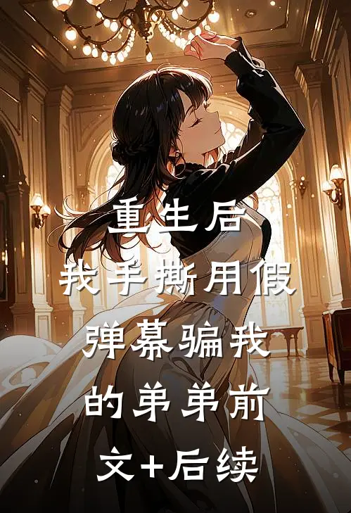 重生后，我手撕用假弹幕骗我的弟弟前文+后续