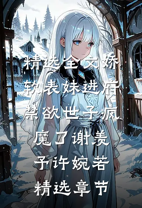 精选全文娇软表妹进府:禁欲世子疯魔了谢羡予许婉若精选章节