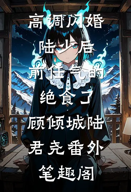 高调闪婚陆少后，前任气的绝食了：顾倾城陆君尧番外笔趣阁