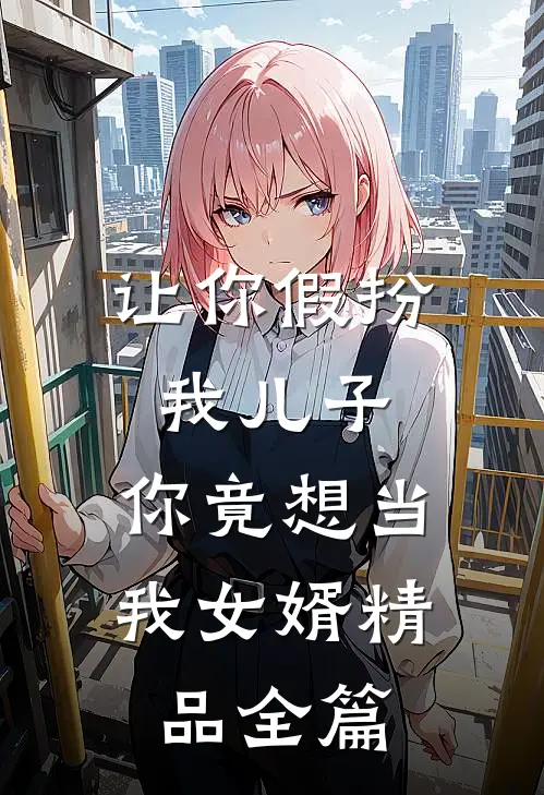 让你假扮我儿子，你竟想当我女婿精品全篇