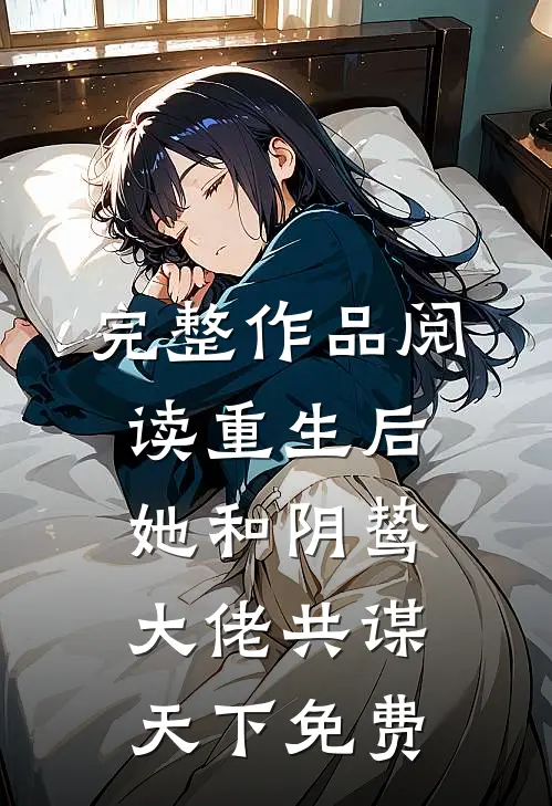 完整作品阅读重生后她和阴鸷大佬共谋天下免费