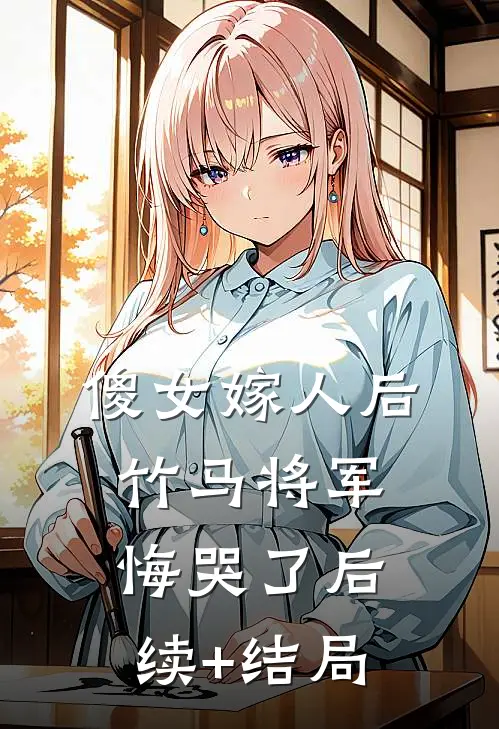 傻女嫁人后，竹马将军悔哭了后续+结局