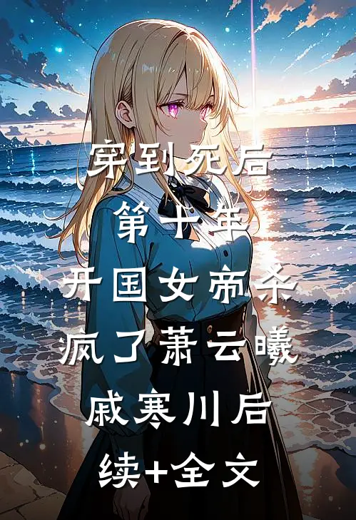 穿到死后第十年，开国女帝杀疯了萧云曦戚寒川后续+全文