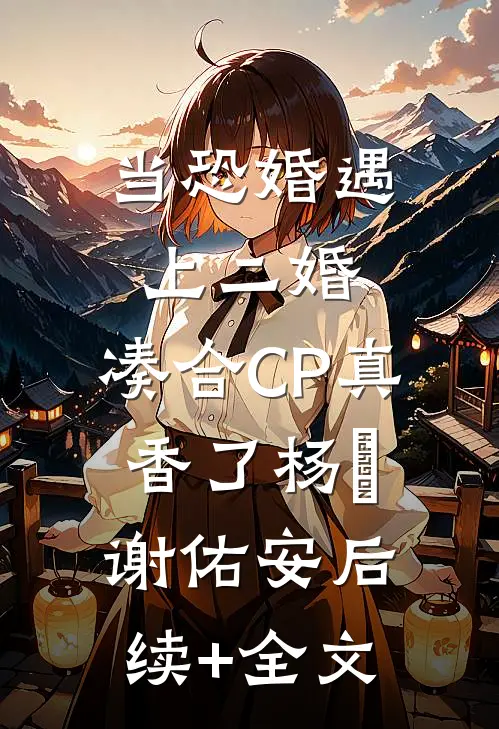 当恐婚遇上二婚：凑合CP真香了杨杣谢佑安后续+全文
