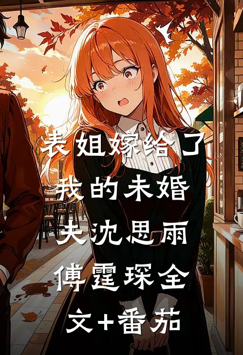表姐嫁给了我的未婚夫沈思雨傅霆琛全文+番茄