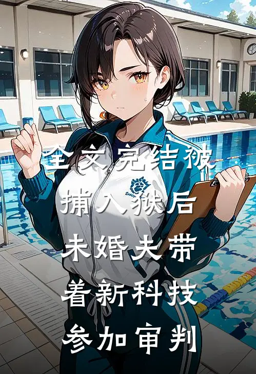 全文完结被捕入狱后，未婚夫带着新科技参加审判