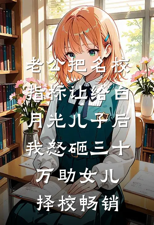 老公把名校指标让给白月光儿子后，我怒砸三十万助女儿择校畅销