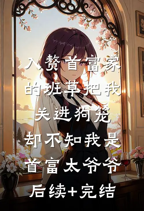 入赘首富家的班草把我关进狗笼，却不知我是首富太爷爷后续+完结