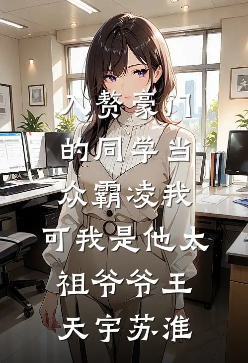 入赘豪门的同学当众霸凌我，可我是他太祖爷爷王天宇苏淮