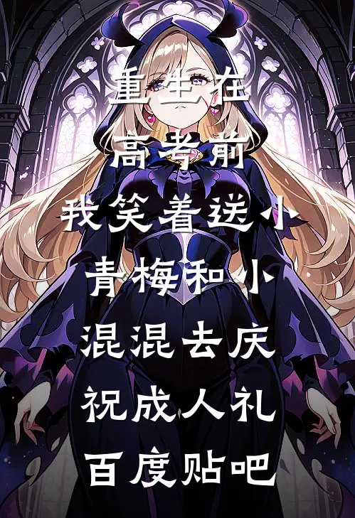 重生在高考前，我笑着送小青梅和小混混去庆祝成人礼百度贴吧