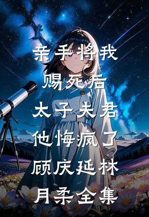 亲手将我赐死后，太子夫君他悔疯了顾庆延林月柔全集