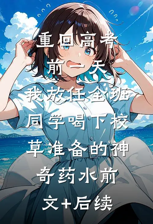 重回高考前一天，我放任全班同学喝下校草准备的神奇药水前文+后续