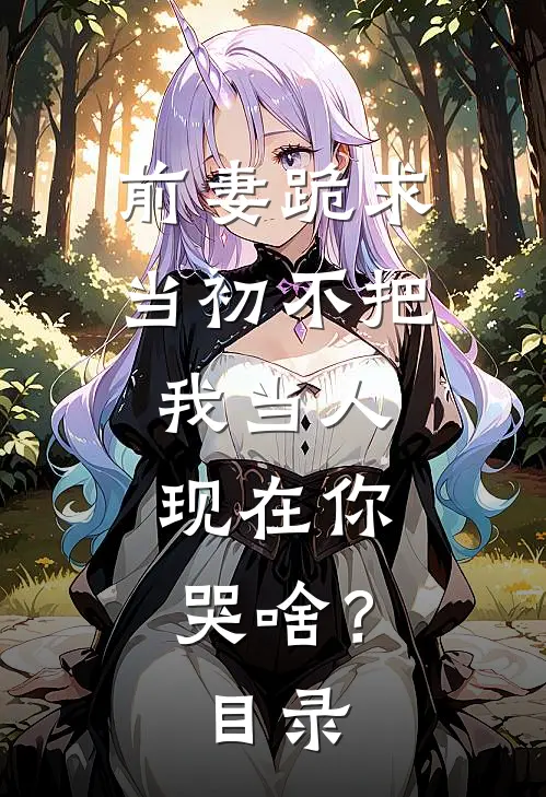 前妻跪求，当初不把我当人，现在你哭啥？目录