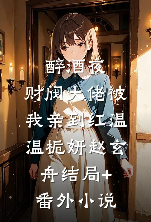 醉酒夜，财阀大佬被我亲到红温温栀妍赵玄舟结局+番外小说