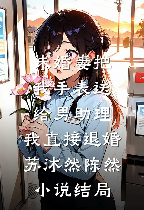 未婚妻把我手表送给男助理，我直接退婚苏沐然陈然小说结局