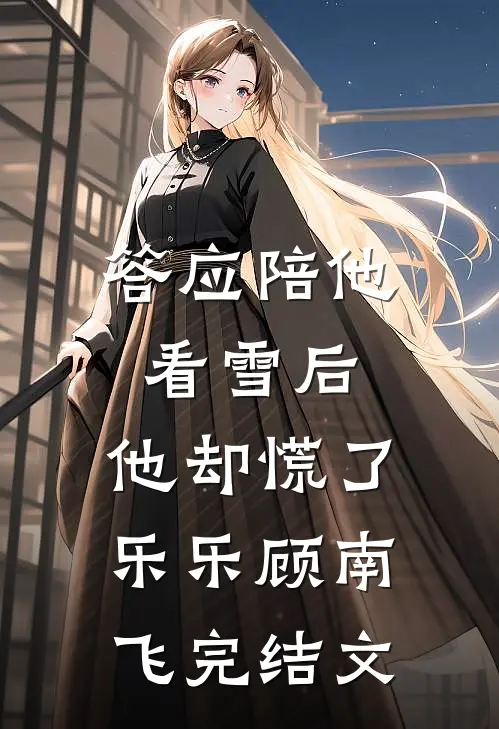 答应陪他看雪后，他却慌了乐乐顾南飞完结文