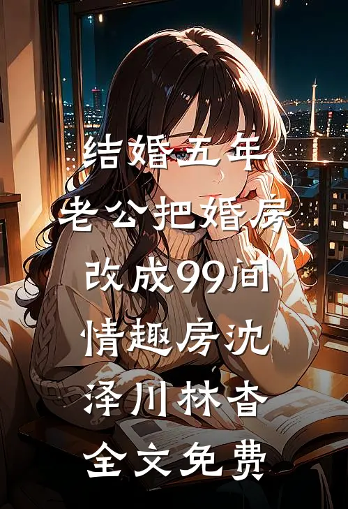 结婚五年，老公把婚房改成99间情趣房沈泽川林杳全文免费