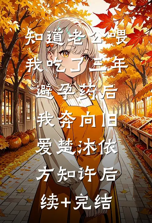 知道老公喂我吃了三年避孕药后，我奔向旧爱楚沐依方知许后续+完结