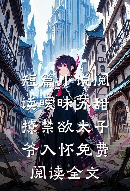 短篇小说阅读暧昧苏甜:撩禁欲太子爷入怀免费阅读全文