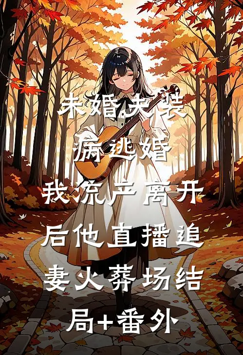 未婚夫装病逃婚，我流产离开后他直播追妻火葬场结局+番外