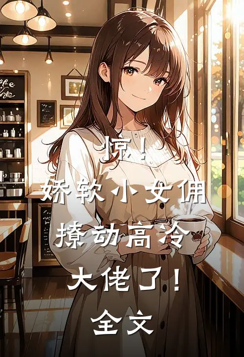 惊！娇软小女佣撩动高冷大佬了！全文