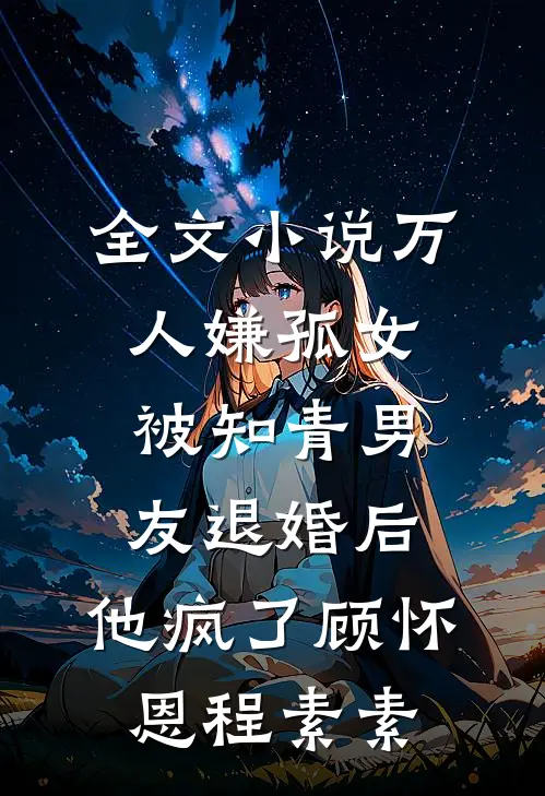 全文小说万人嫌孤女被知青男友退婚后，他疯了顾怀恩程素素