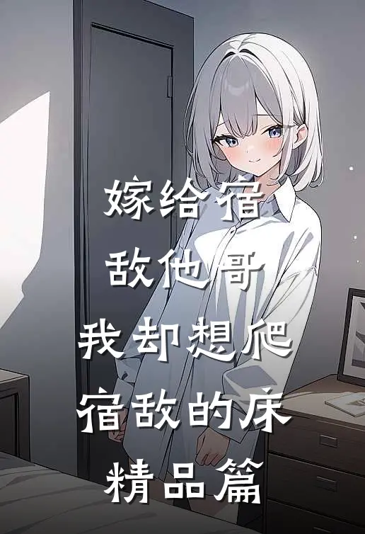 嫁给宿敌他哥，我却想爬宿敌的床精品篇