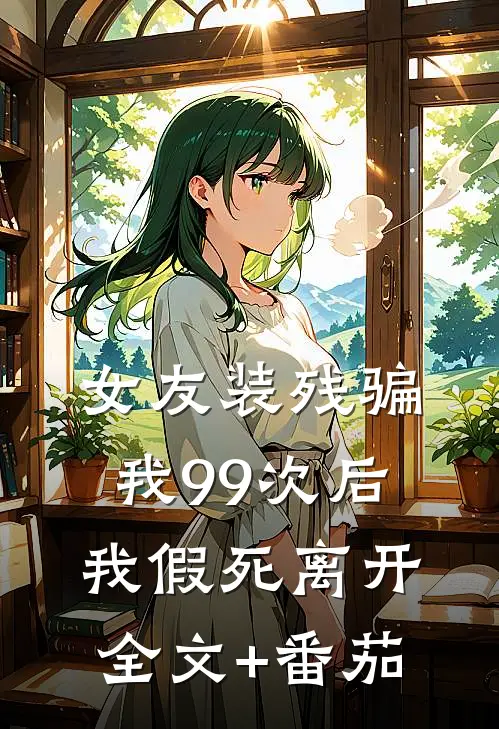 女友装残骗我99次后，我假死离开全文+番茄