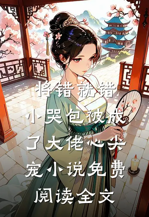 将错就错：小哭包被成了大佬心尖宠小说免费阅读全文