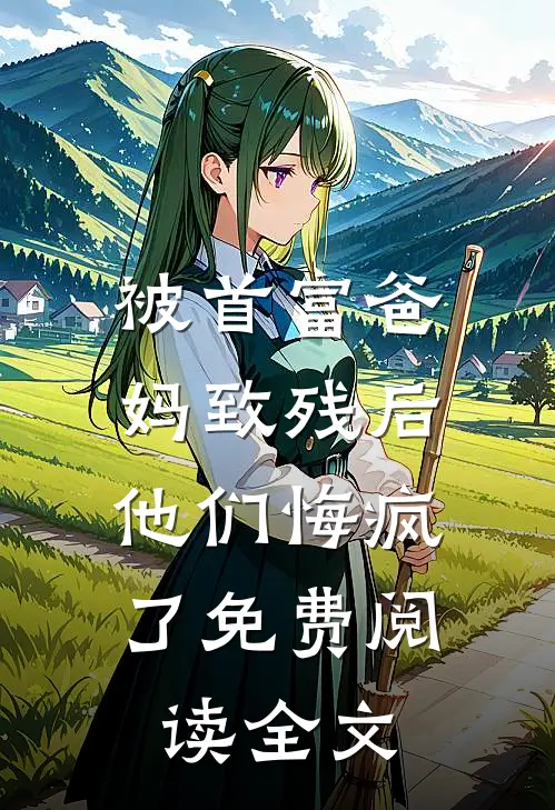 被首富爸妈致残后，他们悔疯了免费阅读全文