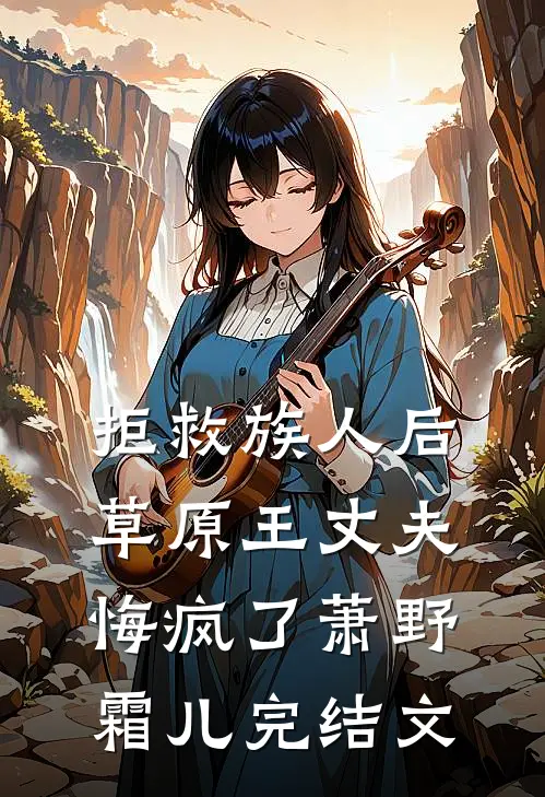 拒救族人后，草原王丈夫悔疯了萧野霜儿完结文