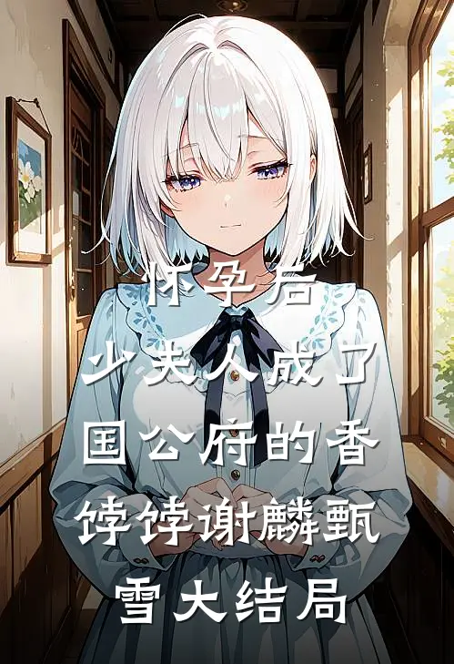 怀孕后，少夫人成了国公府的香饽饽谢麟甄雪大结局