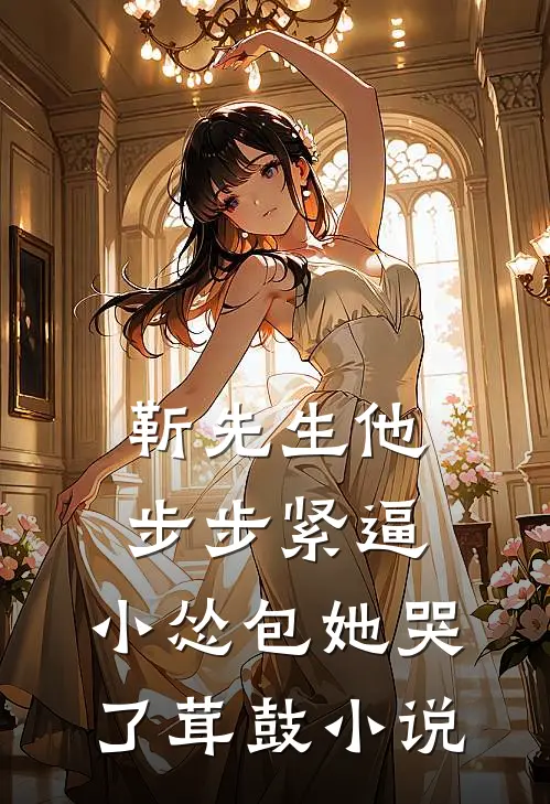 靳先生他步步紧逼，小怂包她哭了茸鼓小说