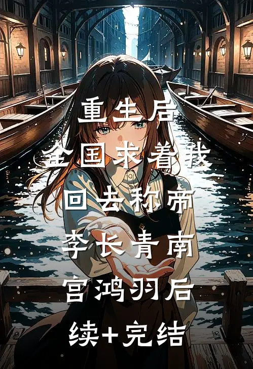 重生后，全国求着我回去称帝李长青南宫鸿羽后续+完结