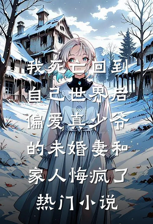 我死亡回到自己世界后，偏爱真少爷的未婚妻和家人悔疯了热门小说