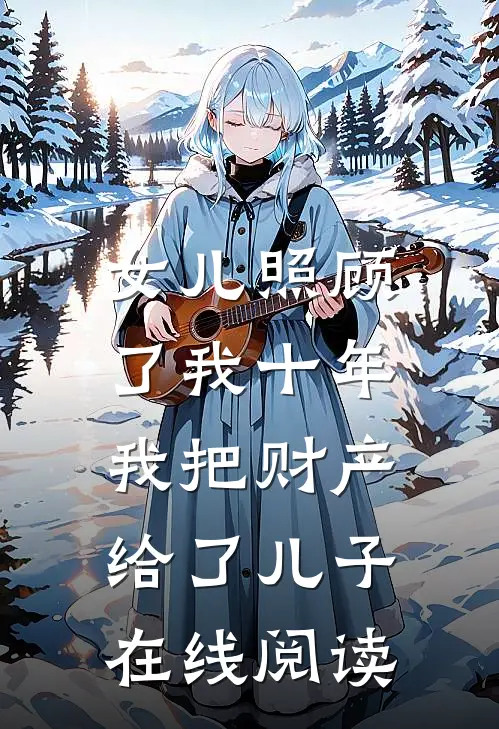 女儿照顾了我十年，我把财产给了儿子在线阅读