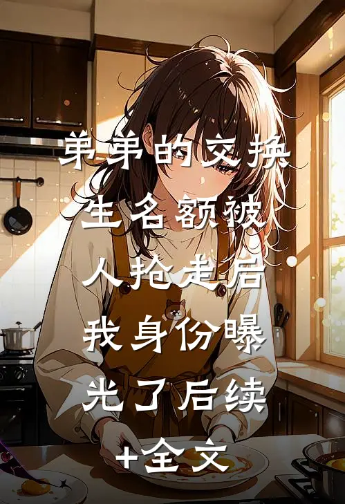 弟弟的交换生名额被人抢走后，我身份曝光了后续+全文