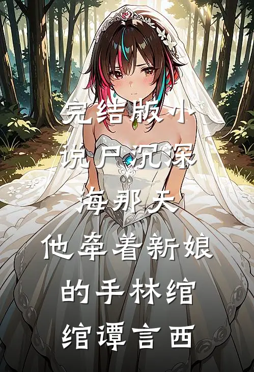 完结版小说尸沉深海那天，他牵着新娘的手林绾绾谭言西